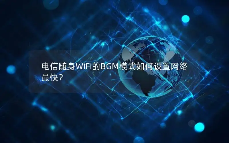 电信随身WiFi的BGM模式如何设置网络最快？