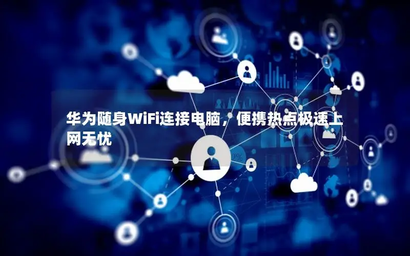 华为随身WiFi连接电脑，便携热点极速上网无忧