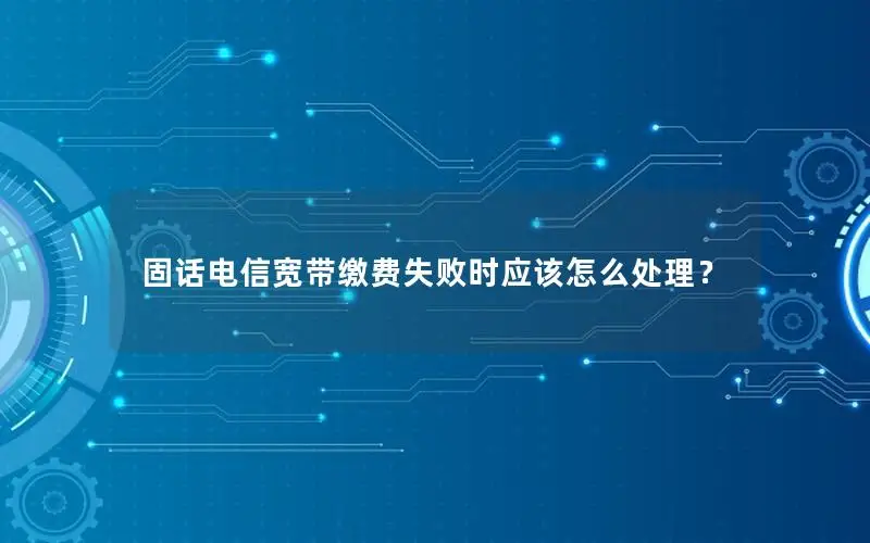 固话电信宽带缴费失败时应该怎么处理？