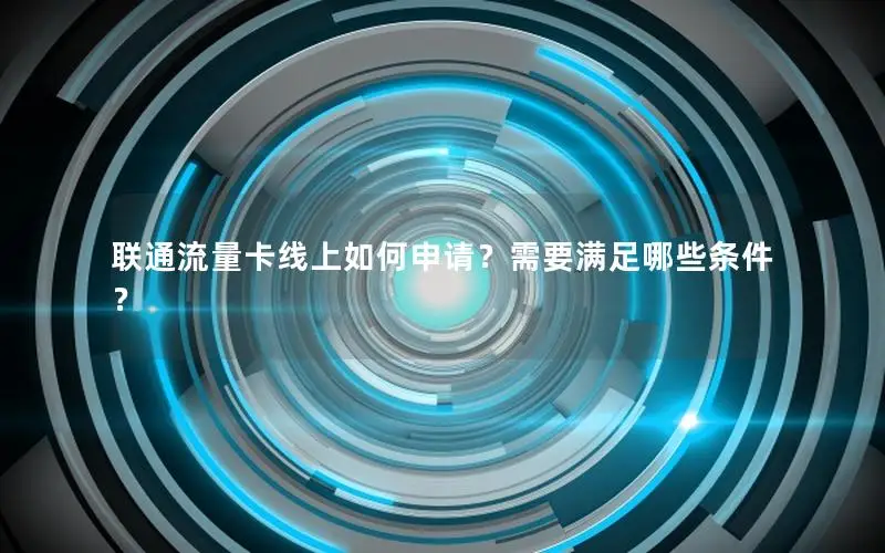 联通流量卡线上如何申请？需要满足哪些条件？