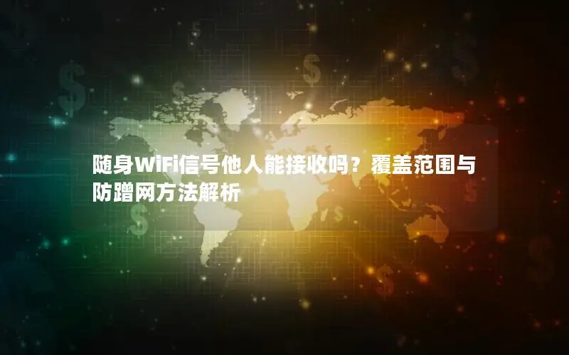 随身WiFi信号他人能接收吗？覆盖范围与防蹭网方法解析