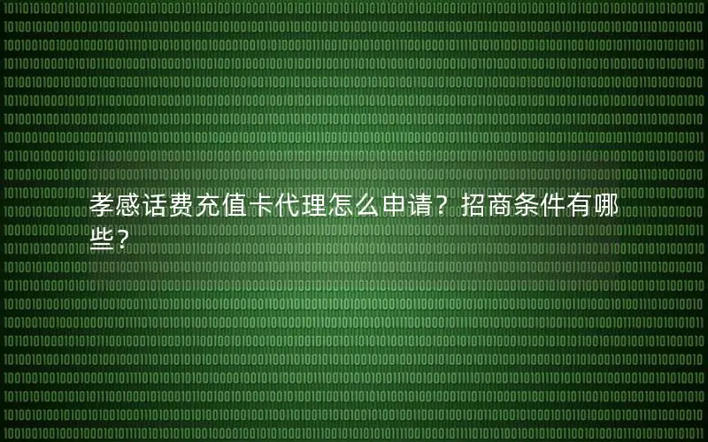 孝感话费充值卡代理怎么申请？招商条件有哪些？