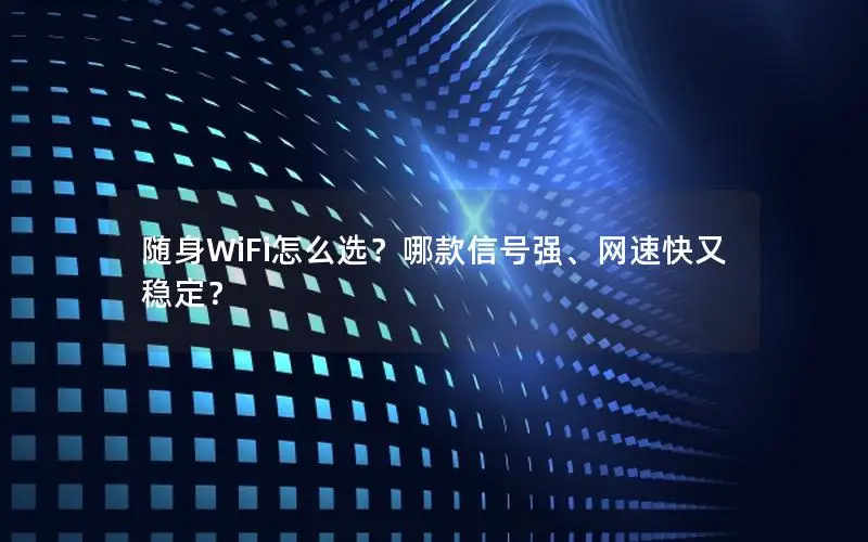 随身WiFi怎么选？哪款信号强、网速快又稳定？