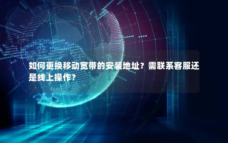 如何更换移动宽带的安装地址？需联系客服还是线上操作？