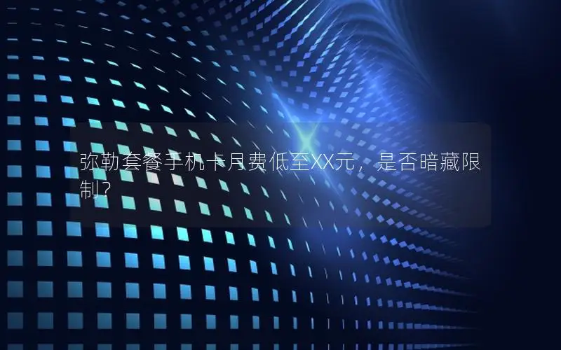 弥勒套餐手机卡月费低至XX元，是否暗藏限制？