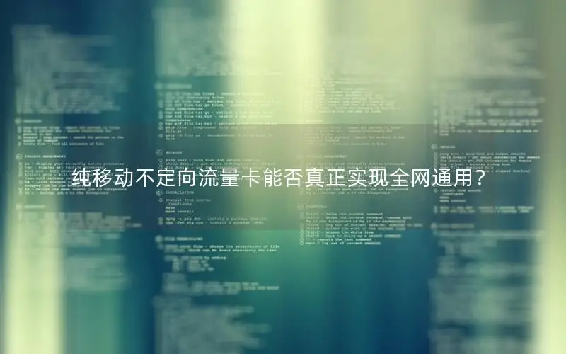 纯移动不定向流量卡能否真正实现全网通用？