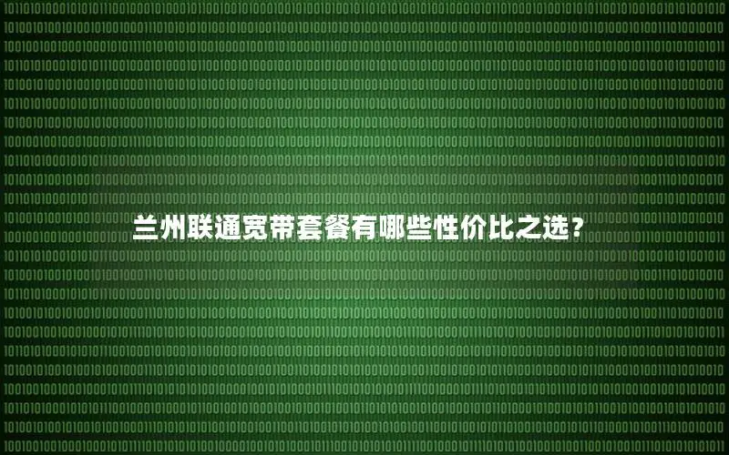 兰州联通宽带套餐有哪些性价比之选？