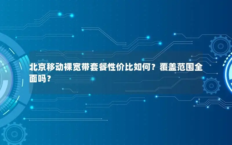 北京移动裸宽带套餐性价比如何？覆盖范围全面吗？