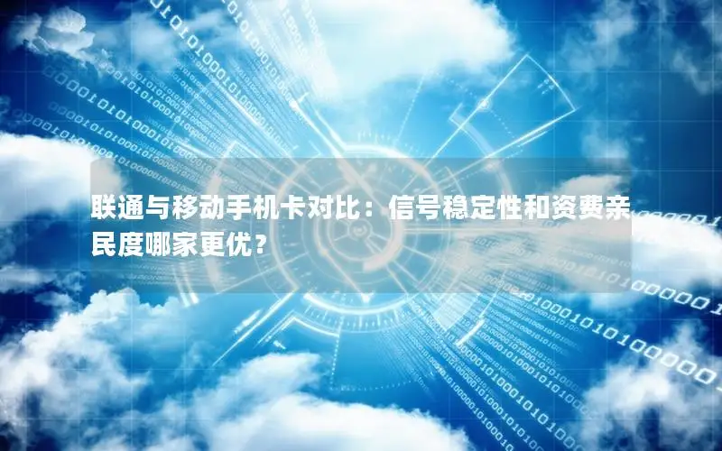 联通与移动手机卡对比：信号稳定性和资费亲民度哪家更优？