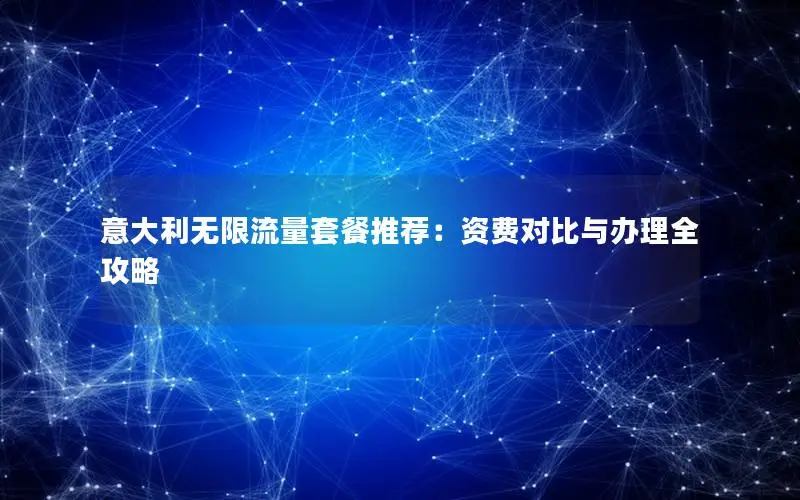 意大利无限流量套餐推荐：资费对比与办理全攻略