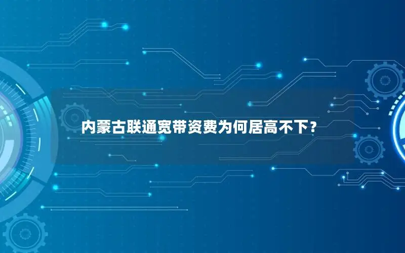 内蒙古联通宽带资费为何居高不下？