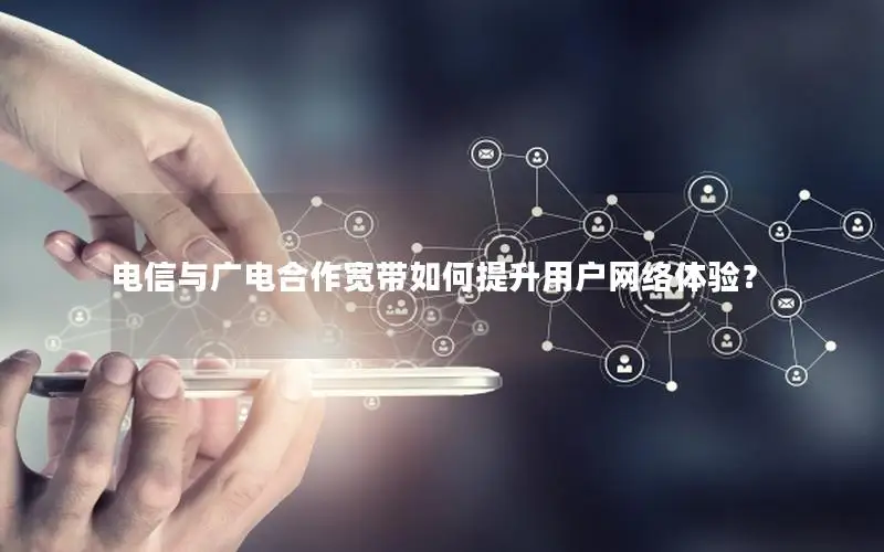 电信与广电合作宽带如何提升用户网络体验？