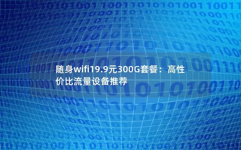 随身wifi19.9元300G套餐：高性价比流量设备推荐