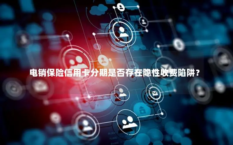 电销保险信用卡分期是否存在隐性收费陷阱？