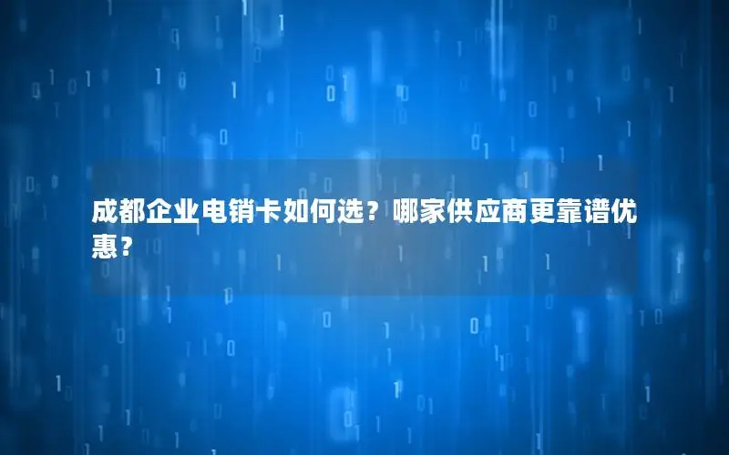 成都企业电销卡如何选？哪家供应商更靠谱优惠？