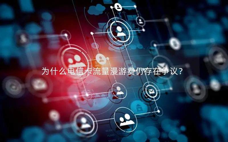 为什么电信卡流量漫游费仍存在争议？