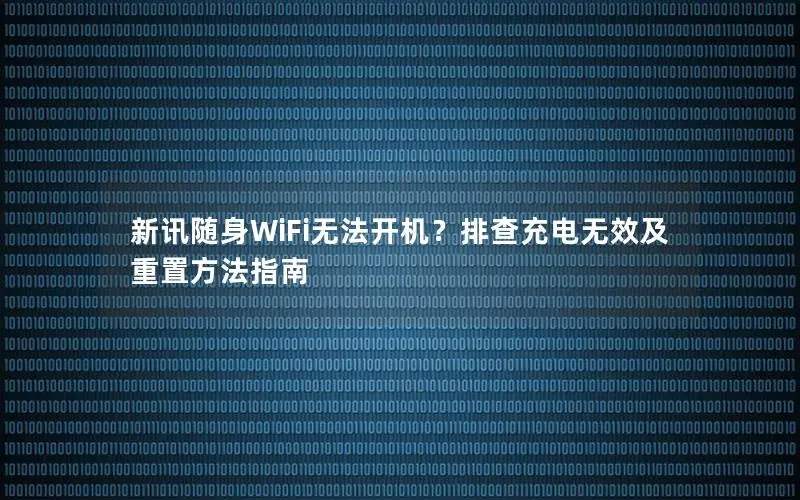 新讯随身WiFi无法开机？排查充电无效及重置方法指南