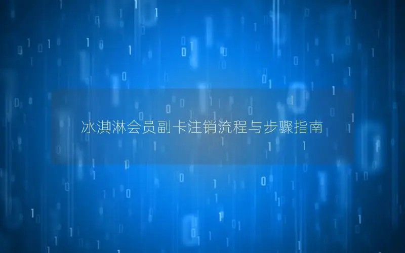 冰淇淋会员副卡注销流程与步骤指南