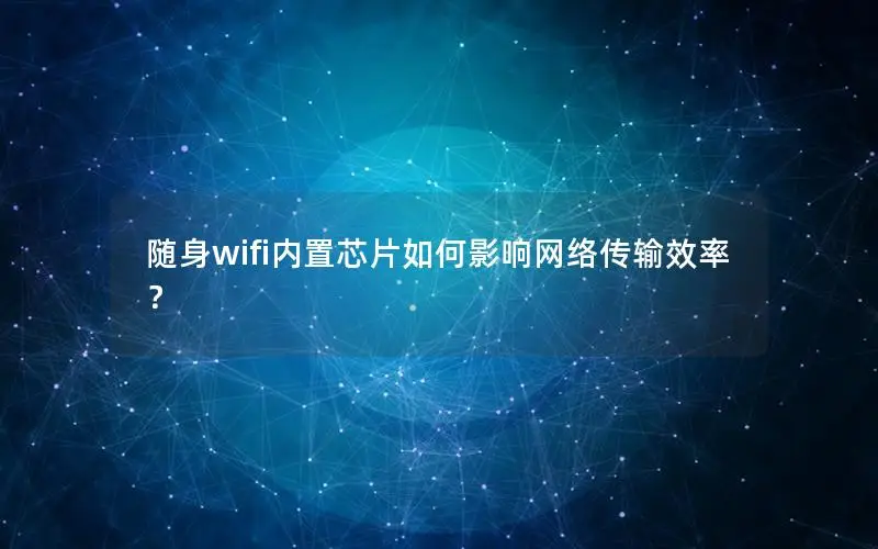 随身wifi内置芯片如何影响网络传输效率？