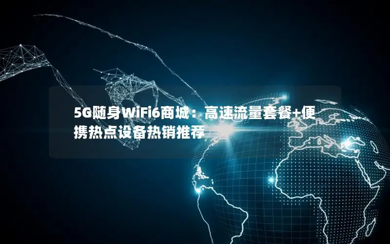 5G随身WiFi6商城：高速流量套餐+便携热点设备热销推荐