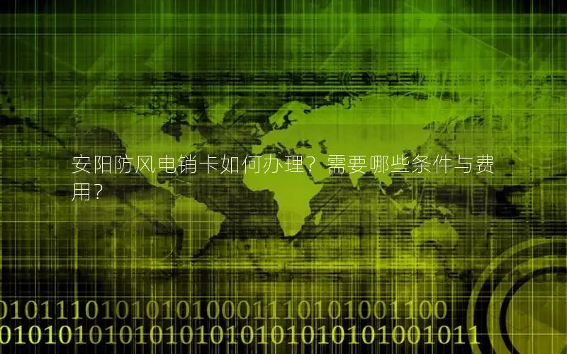 安阳防风电销卡如何办理？需要哪些条件与费用？
