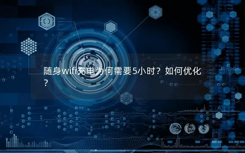 随身wifi充电为何需要5小时？如何优化？