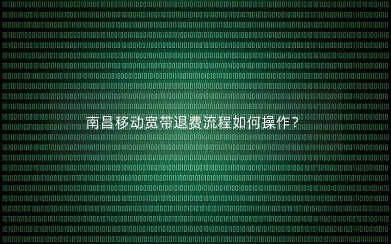 南昌移动宽带退费流程如何操作？