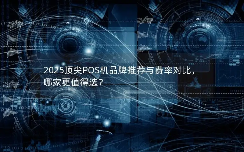 2025顶尖POS机品牌推荐与费率对比，哪家更值得选？