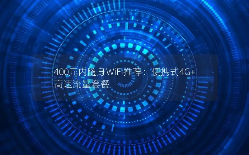 400元内随身WiFi推荐：便携式4G+高速流量套餐
