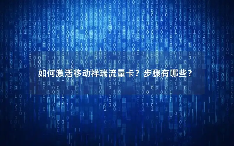 如何激活移动祥瑞流量卡？步骤有哪些？