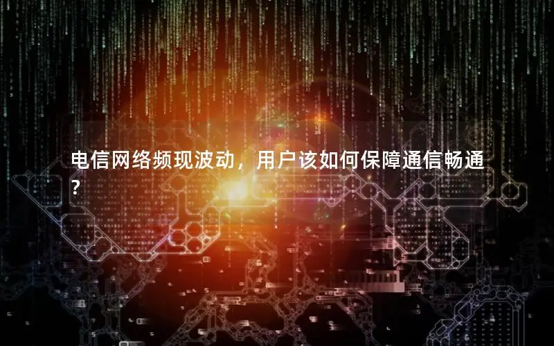 电信网络频现波动，用户该如何保障通信畅通？