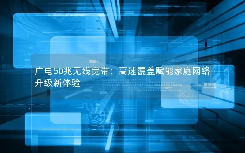 广电50兆无线宽带：高速覆盖赋能家庭网络升级新体验
