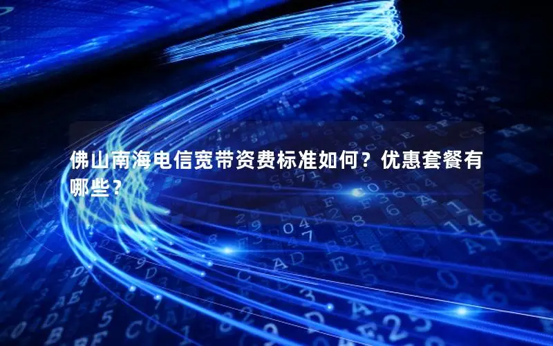 佛山南海电信宽带资费标准如何？优惠套餐有哪些？