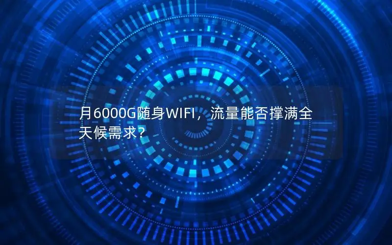 月6000G随身WIFI，流量能否撑满全天候需求？