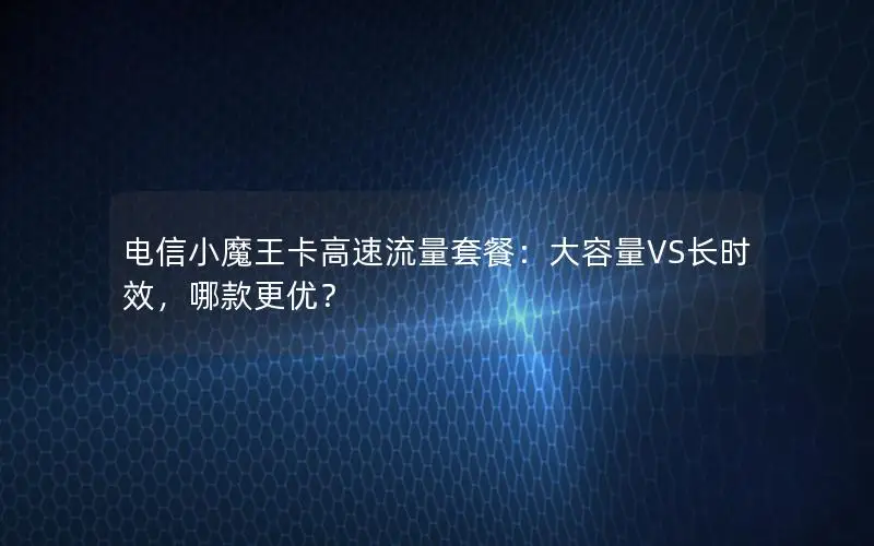 电信小魔王卡高速流量套餐：大容量VS长时效，哪款更优？