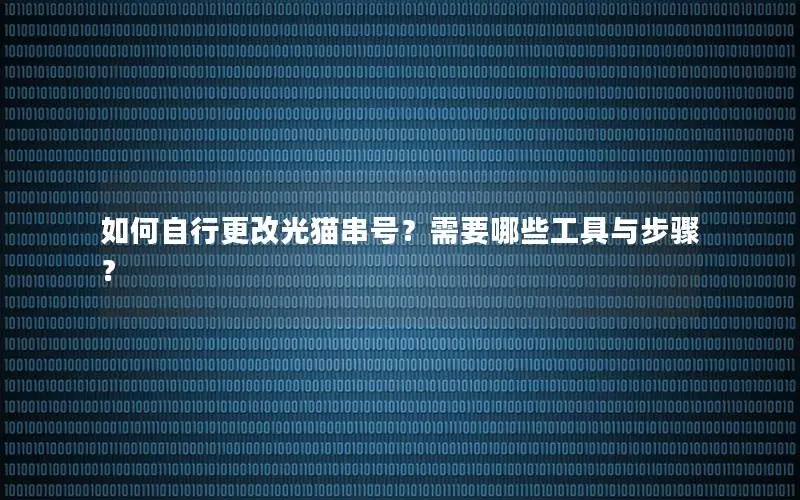 如何自行更改光猫串号？需要哪些工具与步骤？