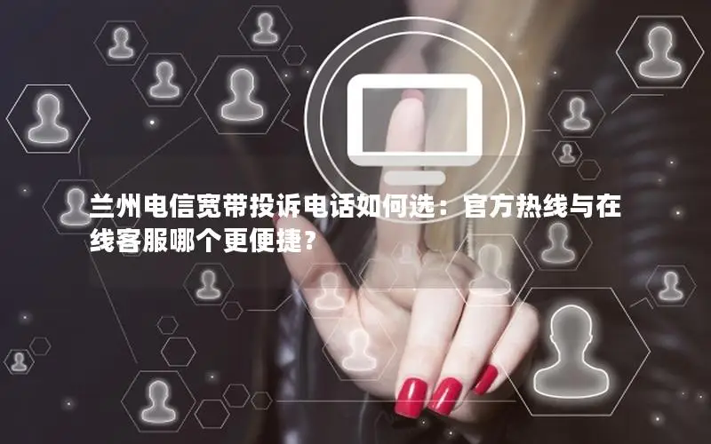 兰州电信宽带投诉电话如何选：官方热线与在线客服哪个更便捷？