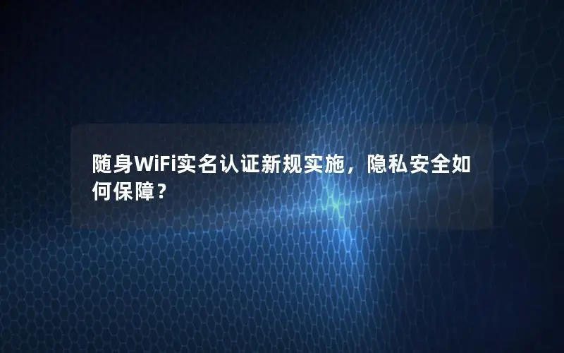 随身WiFi实名认证新规实施，隐私安全如何保障？