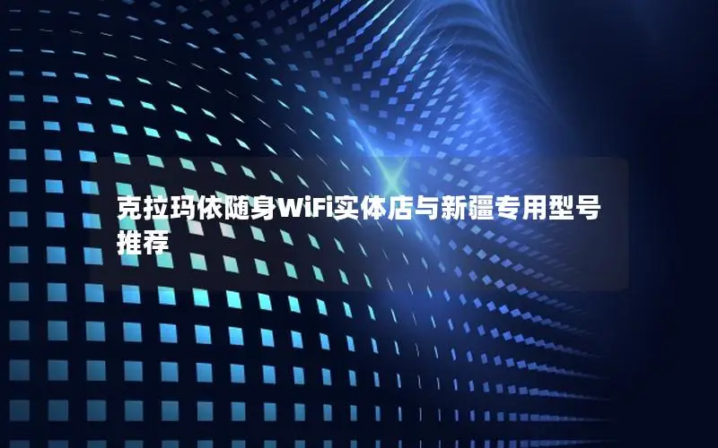 克拉玛依随身WiFi实体店与新疆专用型号推荐