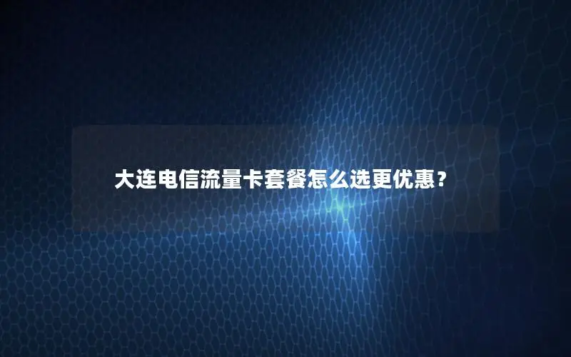 大连电信流量卡套餐怎么选更优惠？
