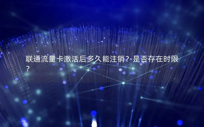 联通流量卡激活后多久能注销？是否存在时限？