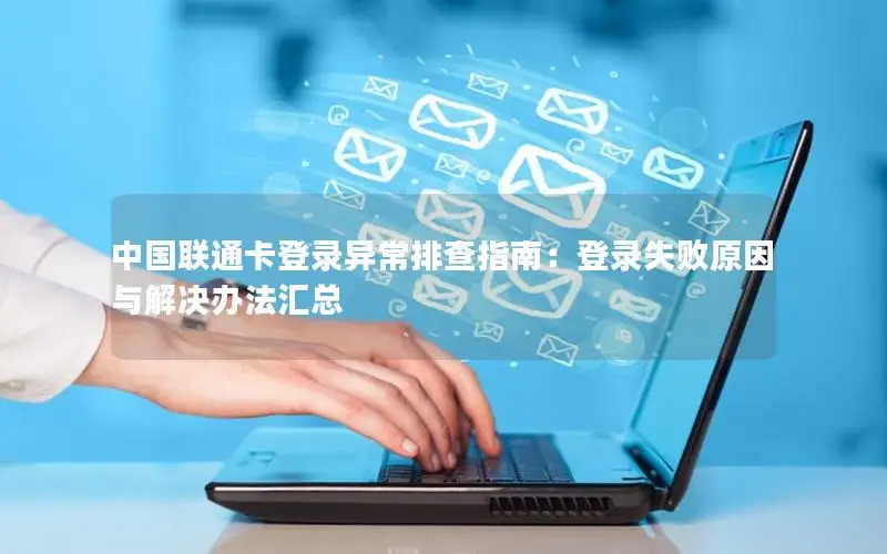 中国联通卡登录异常排查指南：登录失败原因与解决办法汇总