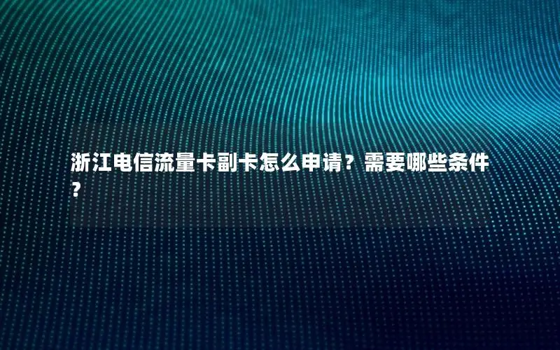 浙江电信流量卡副卡怎么申请？需要哪些条件？