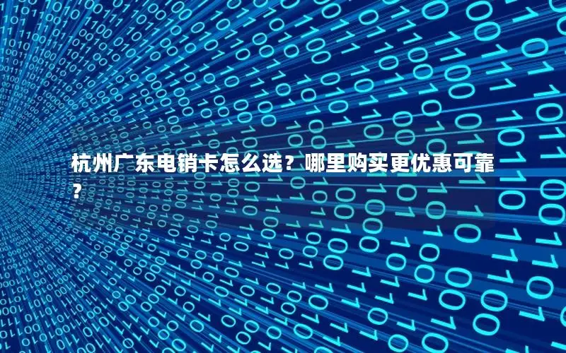 杭州广东电销卡怎么选？哪里购买更优惠可靠？