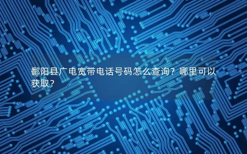 鄱阳县广电宽带电话号码怎么查询？哪里可以获取？