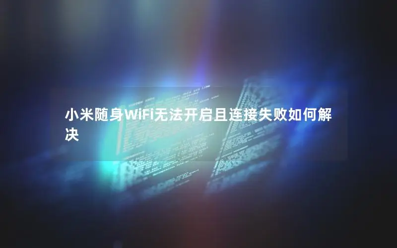 小米随身WiFi无法开启且连接失败如何解决