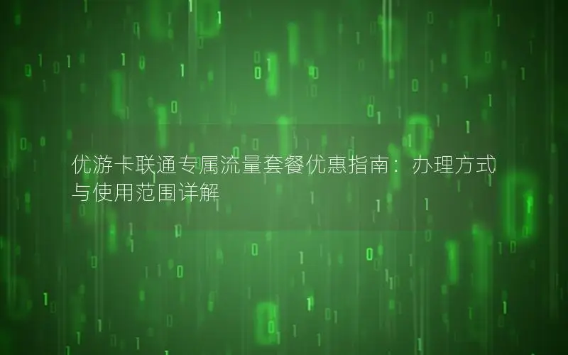 优游卡联通专属流量套餐优惠指南：办理方式与使用范围详解