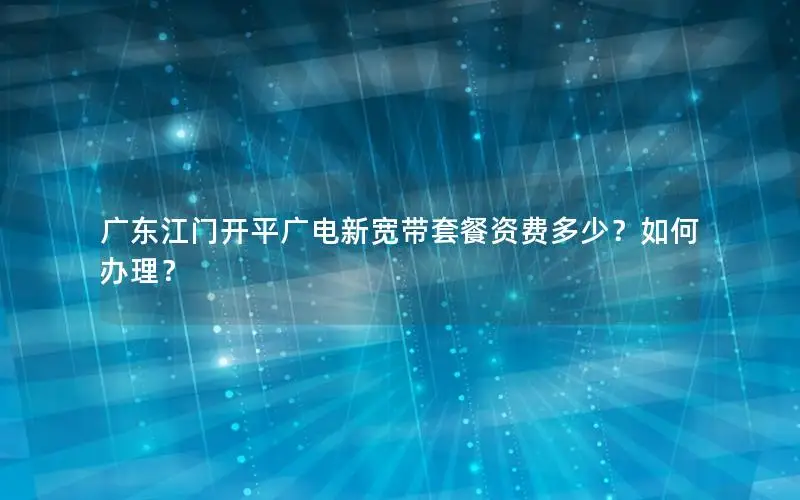 广东江门开平广电新宽带套餐资费多少？如何办理？