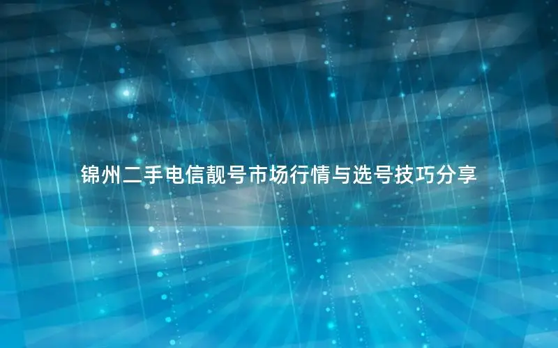 锦州二手电信靓号市场行情与选号技巧分享