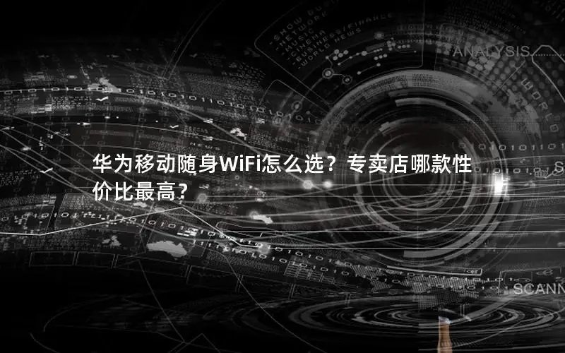 华为移动随身WiFi怎么选？专卖店哪款性价比最高？